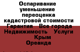 Оспаривание (уменьшение) переоценка кадастровой стоимости. Гарантия - Все города Недвижимость » Услуги   . Крым,Ореанда